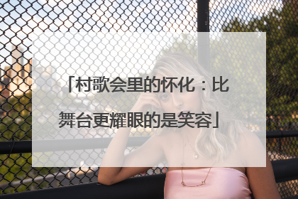 村歌会里的怀化：比舞台更耀眼的是笑容