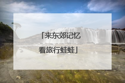 来东郊记忆 看旅行蛙蛙