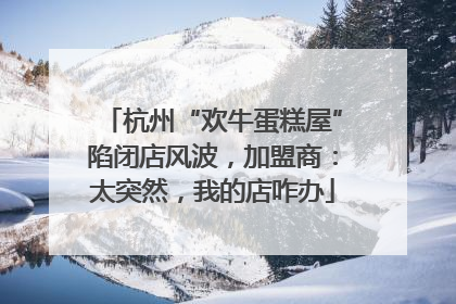 杭州“欢牛蛋糕屋”陷闭店风波，加盟商：太突然，我的店咋办