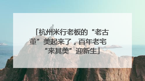 杭州米行老板的“老古董”美起来了，百年老宅“来其美”迎新生