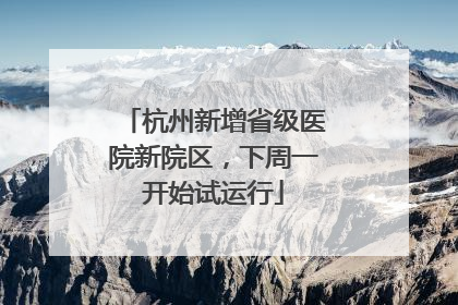 杭州新增省级医院新院区，下周一开始试运行