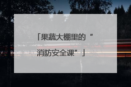 果蔬大棚里的“消防安全课”