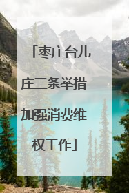 枣庄台儿庄三条举措加强消费维权工作