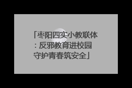 枣阳四实小教联体：反邪教育进校园 守护青春筑安全