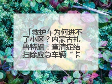 救护车为何进不了小区？内蒙古扎鲁特旗：查清症结扫除应急车辆“卡杆”障碍