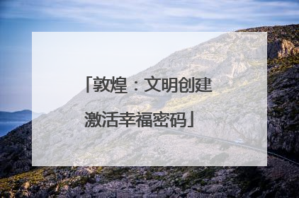 敦煌：文明创建激活幸福密码