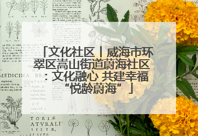 文化社区丨威海市环翠区嵩山街道蔚海社区：文化融心 共建幸福“悦龄蔚海”