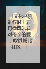 文化书院进行时丨五月微风带着对母亲的爱，吹进城北社区！
