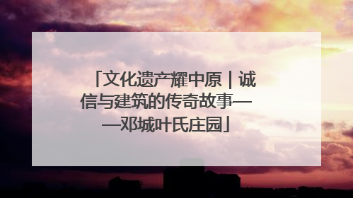 文化遗产耀中原｜诚信与建筑的传奇故事——邓城叶氏庄园