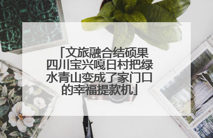 文旅融合结硕果 四川宝兴嘎日村把绿水青山变成了家门口的幸福提款机
