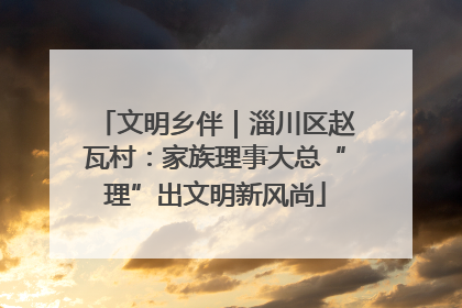 文明乡伴｜淄川区赵瓦村：家族理事大总“理”出文明新风尚