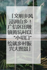 文明乡风浸润山乡！广信区田墩镇黄坑村以“小切口”绘就乡村振兴大图景