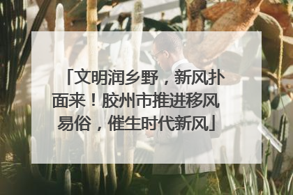 文明润乡野，新风扑面来！胶州市推进移风易俗，催生时代新风