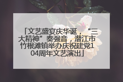 文艺盛宴庆华诞，“三大精神”奏强音，潜江市竹根滩镇举办庆祝建党104周年文艺演出