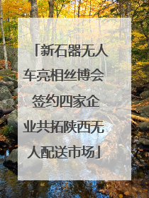 新石器无人车亮相丝博会 签约四家企业共拓陕西无人配送市场