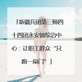 新疆兵团第三师四十四团永安镇综治中心：让职工群众“只跑一扇门”