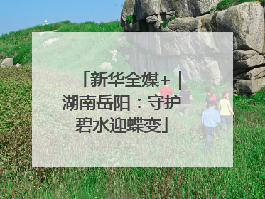 新华全媒+｜湖南岳阳：守护碧水迎蝶变