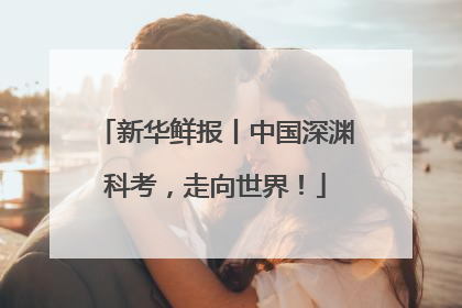 新华鲜报丨中国深渊科考，走向世界！