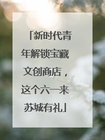 新时代青年解锁宝藏文创商店，这个六一来苏城有礼