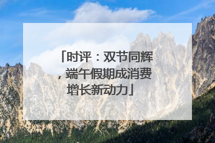 时评：双节同辉，端午假期成消费增长新动力