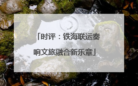 时评：铁海联运奏响文旅融合新乐章