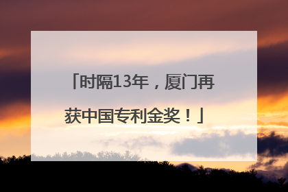 时隔13年，厦门再获中国专利金奖！
