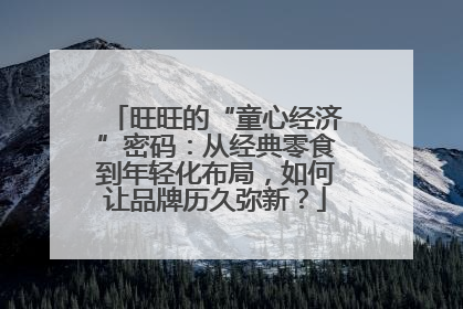 旺旺的“童心经济”密码：从经典零食到年轻化布局，如何让品牌历久弥新？