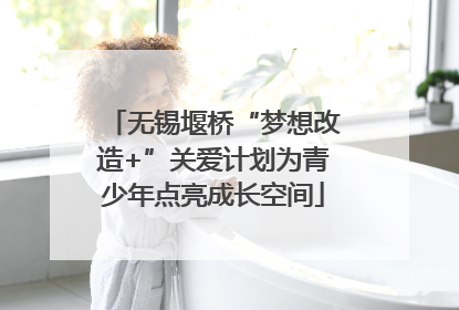 无锡堰桥“梦想改造+”关爱计划为青少年点亮成长空间