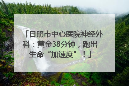 日照市中心医院神经外科：黄金38分钟，跑出生命“加速度”！