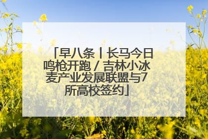 早八条丨长马今日鸣枪开跑／吉林小冰麦产业发展联盟与7所高校签约