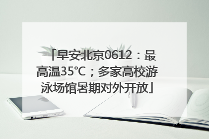 早安北京0612：最高温35℃；多家高校游泳场馆暑期对外开放