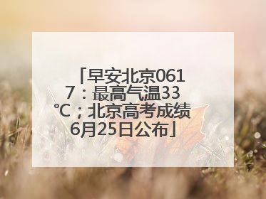 早安北京0617：最高气温33℃；北京高考成绩6月25日公布