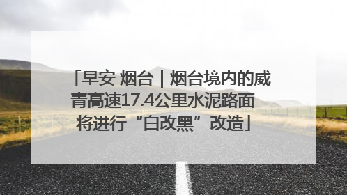 早安 烟台｜烟台境内的威青高速17.4公里水泥路面将进行“白改黑”改造
