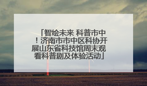 智绘未来 科普市中！济南市市中区科协开展山东省科技馆周末观看科普剧及体验活动