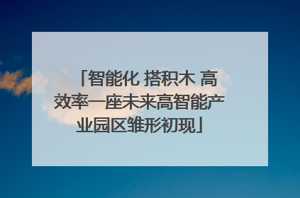 智能化 搭积木 高效率一座未来高智能产业园区雏形初现