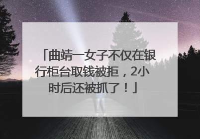 曲靖一女子不仅在银行柜台取钱被拒，2小时后还被抓了！