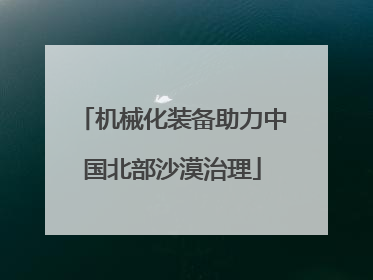 机械化装备助力中国北部沙漠治理