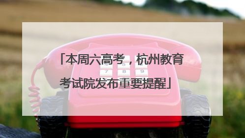 本周六高考，杭州教育考试院发布重要提醒