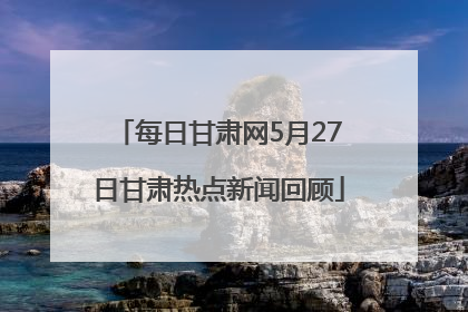 每日甘肃网5月27日甘肃热点新闻回顾