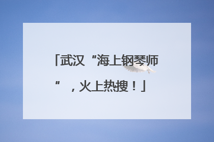 武汉“海上钢琴师”，火上热搜！