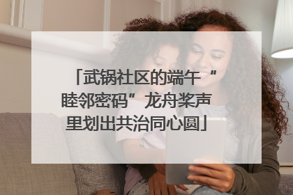武锅社区的端午“睦邻密码”龙舟桨声里划出共治同心圆