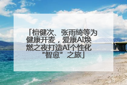檀健次、张雨绮等为健康开麦，爱康AI焕燃之夜打造AI个性化“智愈”之旅