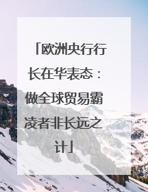欧洲央行行长在华表态：做全球贸易霸凌者非长远之计
