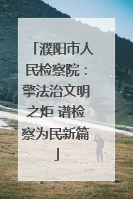 濮阳市人民检察院：擎法治文明之炬 谱检察为民新篇