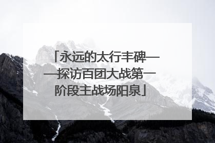 永远的太行丰碑——探访百团大战第一阶段主战场阳泉
