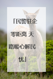 民警驻企零距离 天路暖心解民忧