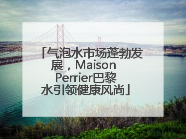 气泡水市场蓬勃发展，Maison Perrier巴黎水引领健康风尚