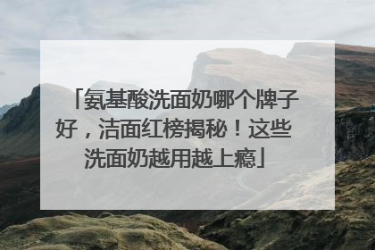 氨基酸洗面奶哪个牌子好，洁面红榜揭秘！这些洗面奶越用越上瘾