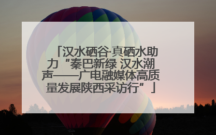 汉水硒谷·真硒水助力“秦巴新绿 汉水潮声——广电融媒体高质量发展陕西采访行”