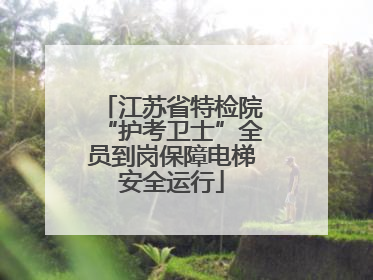 江苏省特检院“护考卫士”全员到岗保障电梯安全运行